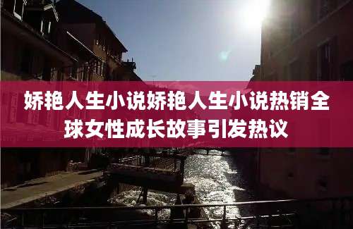 娇艳人生小说娇艳人生小说热销全球女性成长故事引发热议
