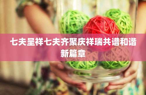 七夫呈祥七夫齐聚庆祥瑞共谱和谐新篇章