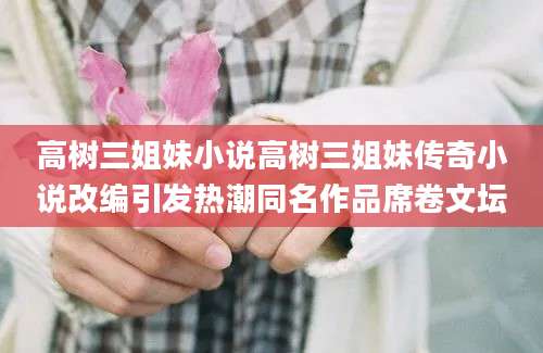 高树三姐妹小说高树三姐妹传奇小说改编引发热潮同名作品席卷文坛