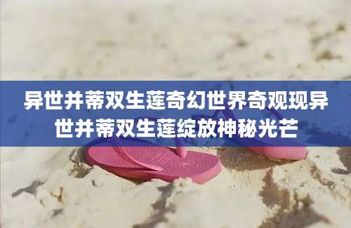 异世并蒂双生莲奇幻世界奇观现异世并蒂双生莲绽放神秘光芒