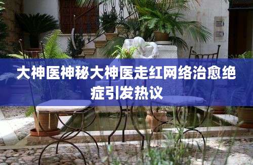 大神医神秘大神医走红网络治愈绝症引发热议