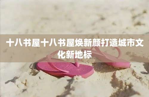 十八书屋十八书屋焕新颜打造城市文化新地标