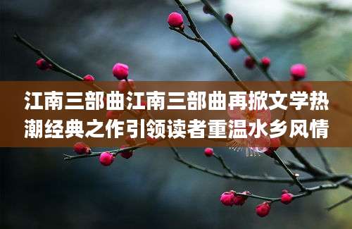 江南三部曲江南三部曲再掀文学热潮经典之作引领读者重温水乡风情