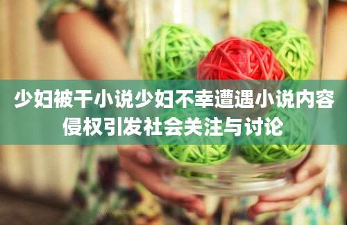 少妇被干小说少妇不幸遭遇小说内容侵权引发社会关注与讨论