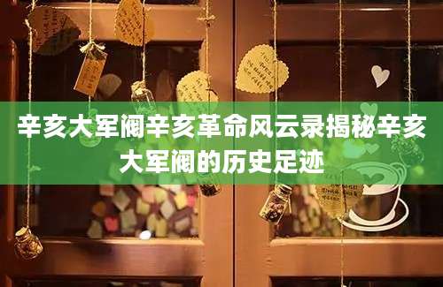 辛亥大军阀辛亥革命风云录揭秘辛亥大军阀的历史足迹