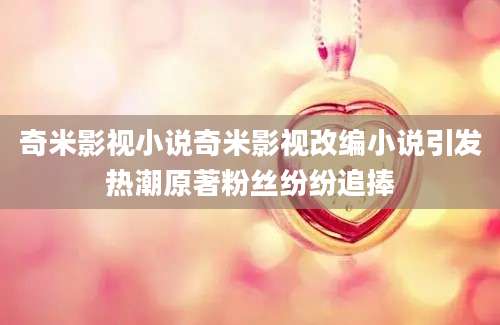 奇米影视小说奇米影视改编小说引发热潮原著粉丝纷纷追捧