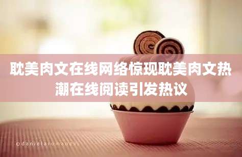 耽美肉文在线网络惊现耽美肉文热潮在线阅读引发热议