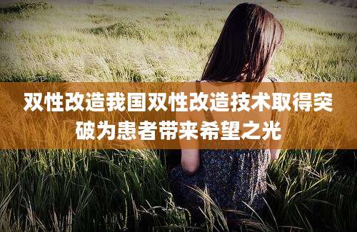 双性改造我国双性改造技术取得突破为患者带来希望之光
