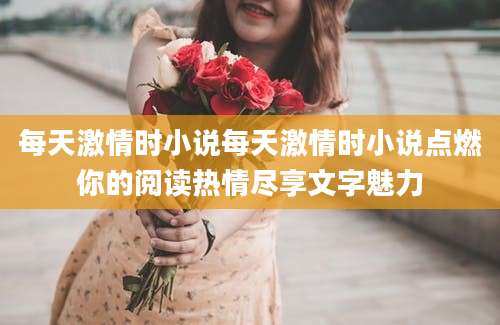 每天激情时小说每天激情时小说点燃你的阅读热情尽享文字魅力
