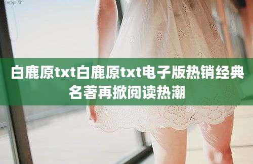 白鹿原txt白鹿原txt电子版热销经典名著再掀阅读热潮