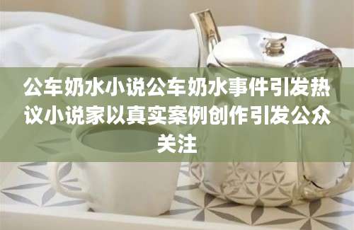 公车奶水小说公车奶水事件引发热议小说家以真实案例创作引发公众关注