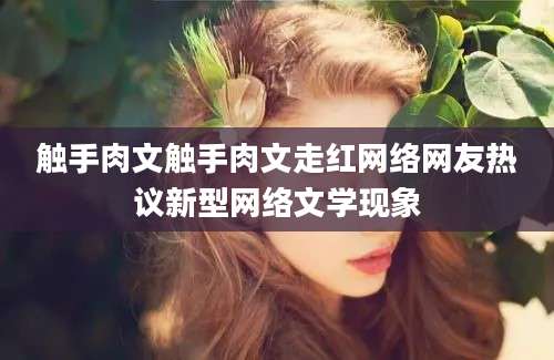 触手肉文触手肉文走红网络网友热议新型网络文学现象