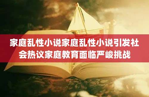 家庭乱性小说家庭乱性小说引发社会热议家庭教育面临严峻挑战