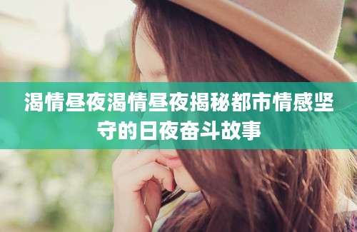 渴情昼夜渴情昼夜揭秘都市情感坚守的日夜奋斗故事