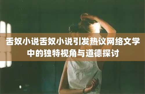 舌奴小说舌奴小说引发热议网络文学中的独特视角与道德探讨