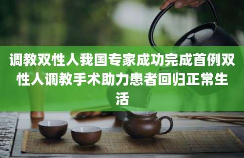 调教双性人我国专家成功完成首例双性人调教手术助力患者回归正常生活