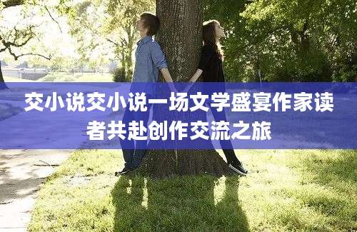 交小说交小说一场文学盛宴作家读者共赴创作交流之旅