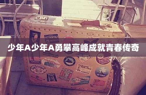 少年A少年A勇攀高峰成就青春传奇