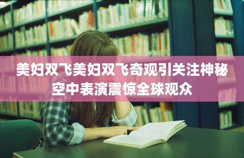 美妇双飞美妇双飞奇观引关注神秘空中表演震惊全球观众