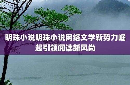 明珠小说明珠小说网络文学新势力崛起引领阅读新风尚