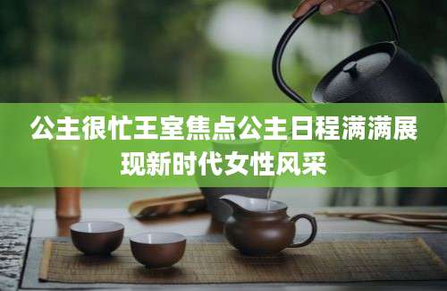 公主很忙王室焦点公主日程满满展现新时代女性风采