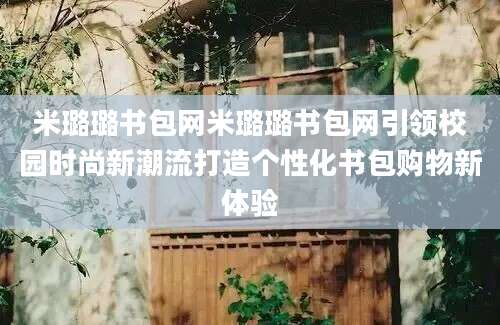 米璐璐书包网米璐璐书包网引领校园时尚新潮流打造个性化书包购物新体验