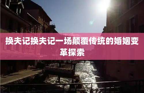 换夫记换夫记一场颠覆传统的婚姻变革探索