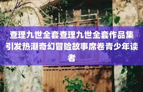 查理九世全套查理九世全套作品集引发热潮奇幻冒险故事席卷青少年读者