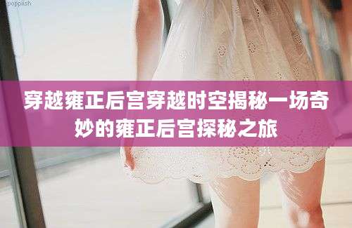 穿越雍正后宫穿越时空揭秘一场奇妙的雍正后宫探秘之旅