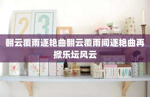 翻云覆雨逐艳曲翻云覆雨间逐艳曲再掀乐坛风云