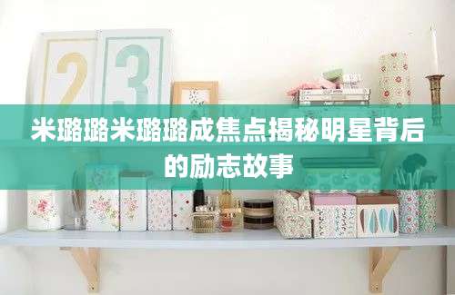 米璐璐米璐璐成焦点揭秘明星背后的励志故事