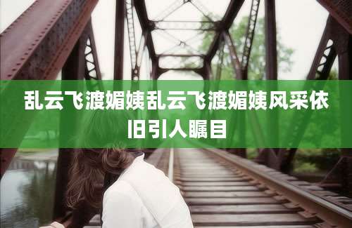 乱云飞渡媚姨乱云飞渡媚姨风采依旧引人瞩目