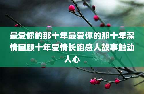 最爱你的那十年最爱你的那十年深情回顾十年爱情长跑感人故事触动人心