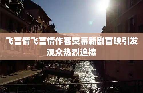 飞言情飞言情作客荧幕新剧首映引发观众热烈追捧