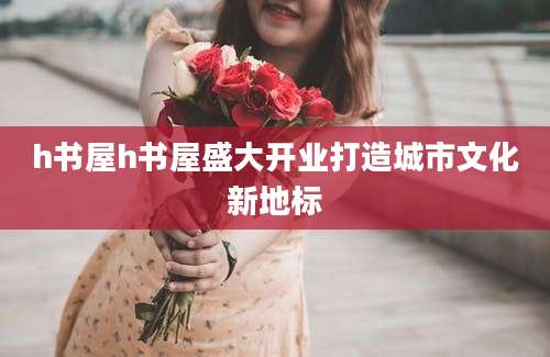 h书屋h书屋盛大开业打造城市文化新地标