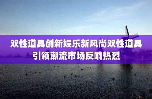 双性道具创新娱乐新风尚双性道具引领潮流市场反响热烈