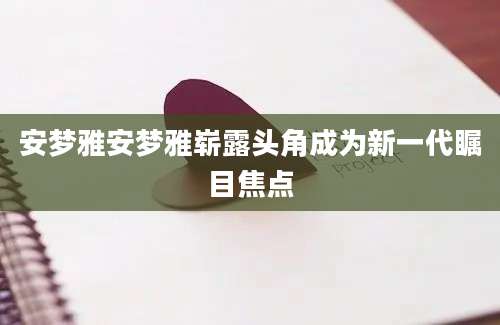 安梦雅安梦雅崭露头角成为新一代瞩目焦点