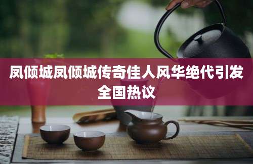 凤倾城凤倾城传奇佳人风华绝代引发全国热议
