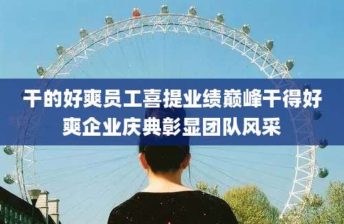 干的好爽员工喜提业绩巅峰干得好爽企业庆典彰显团队风采