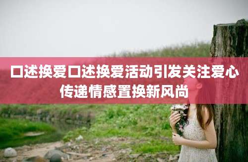 口述换爱口述换爱活动引发关注爱心传递情感置换新风尚