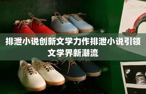 排泄小说创新文学力作排泄小说引领文学界新潮流