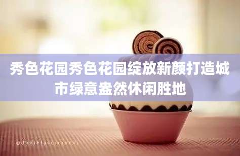 秀色花园秀色花园绽放新颜打造城市绿意盎然休闲胜地