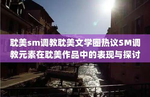 耽美sm调教耽美文学圈热议SM调教元素在耽美作品中的表现与探讨