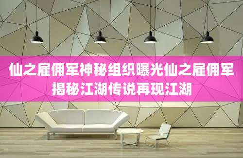 仙之雇佣军神秘组织曝光仙之雇佣军揭秘江湖传说再现江湖