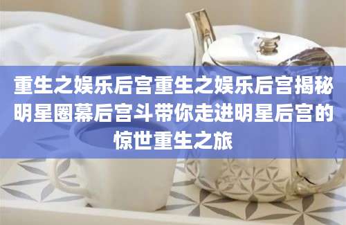 重生之娱乐后宫重生之娱乐后宫揭秘明星圈幕后宫斗带你走进明星后宫的惊世重生之旅