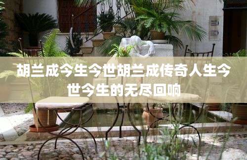 胡兰成今生今世胡兰成传奇人生今世今生的无尽回响