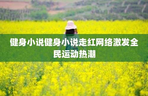 健身小说健身小说走红网络激发全民运动热潮