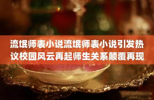 流氓师表小说流氓师表小说引发热议校园风云再起师生关系颠覆再现