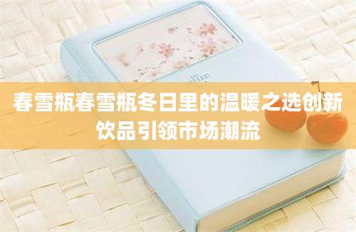 春雪瓶春雪瓶冬日里的温暖之选创新饮品引领市场潮流