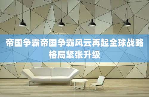 帝国争霸帝国争霸风云再起全球战略格局紧张升级